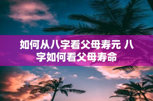 如何从八字看父母寿元 八字如何看父母寿命