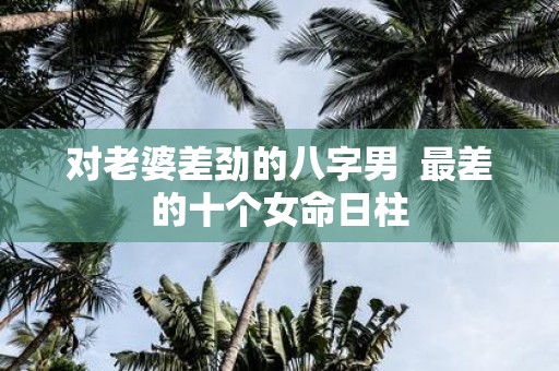 对老婆差劲的八字男 最差的十个女命日柱