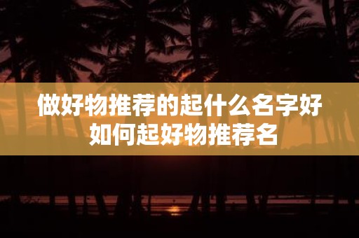 做好物推荐的起什么名字好 如何起好物推荐名