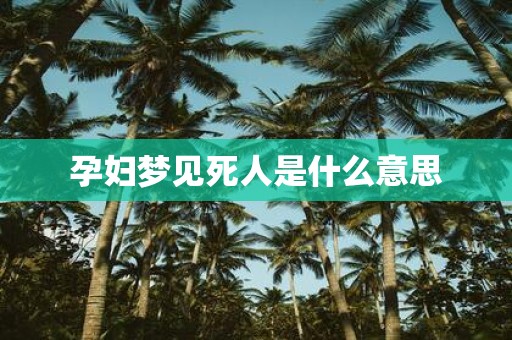 孕妇梦见死人是什么意思 孕妇梦见死人是什么意思