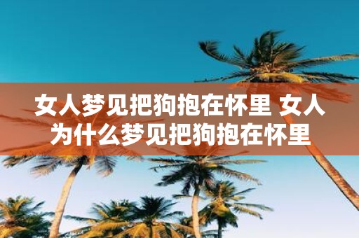 女人梦见把狗抱在怀里 女人为什么梦见把狗抱在怀里