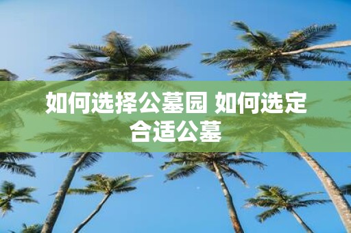 如何选择公墓园 如何选定合适公墓