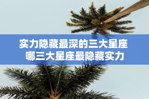 实力隐藏最深的三大星座 哪三大星座最隐藏实力