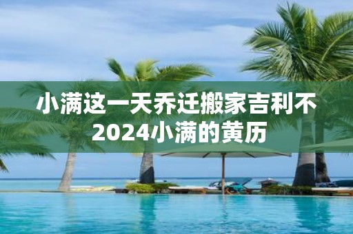 小满这一天乔迁搬家吉利不 2025小满的黄历