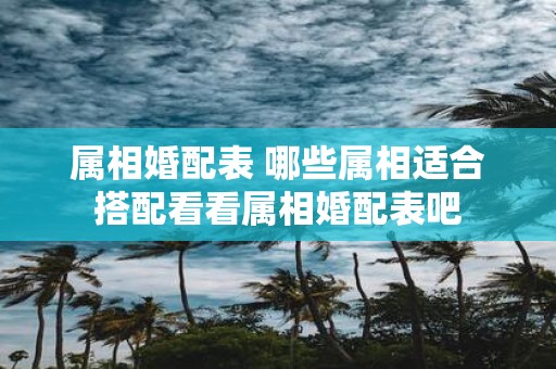属相婚配表 哪些属相适合搭配看看属相婚配表吧