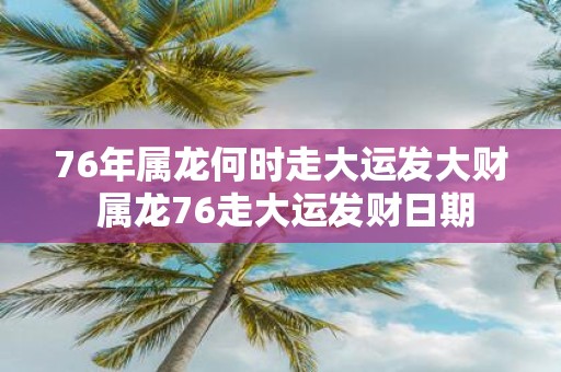 76年属龙何时走大运发大财 属龙76走大运发财日期
