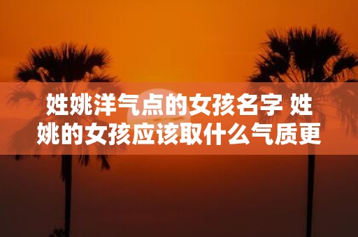 姓姚洋气点的女孩名字 姓姚的女孩应该取什么气质更优雅的名字
