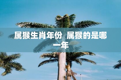 属猴生肖年份 属猴的是哪一年