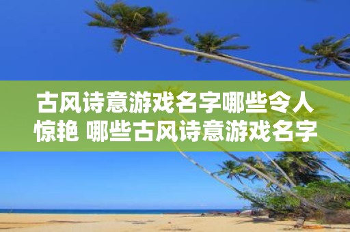 古风诗意游戏名字哪些令人惊艳 哪些古风诗意游戏名字惊艳