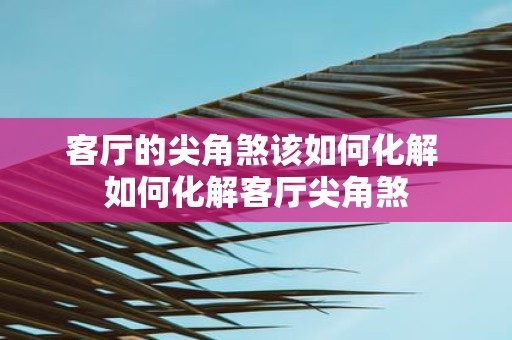 客厅的尖角煞该如何化解 如何化解客厅尖角煞