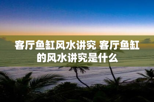 客厅鱼缸风水讲究 客厅鱼缸的风水讲究是什么