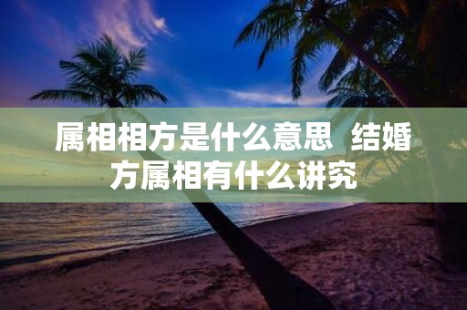 属相相方是什么意思 结婚方属相有什么讲究