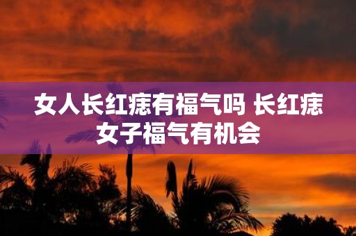 女人长红痣有福气吗 长红痣女子福气有机会