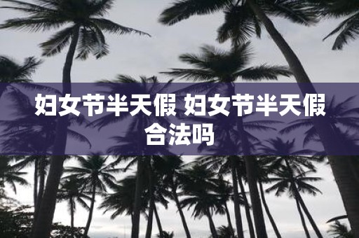 妇女节半天假 妇女节半天假合法吗