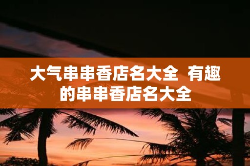 大气串串香店名大全 有趣的串串香店名大全
