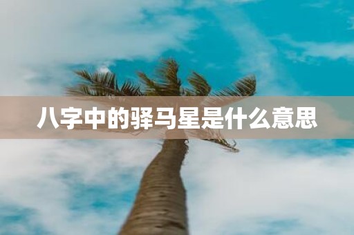 八字中的驿马星是什么意思