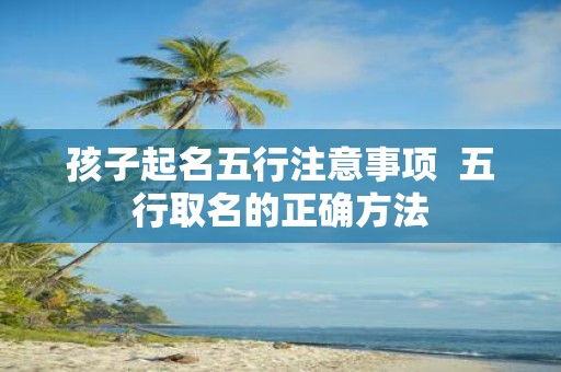 孩子起名五行注意事项 五行取名的正确方法