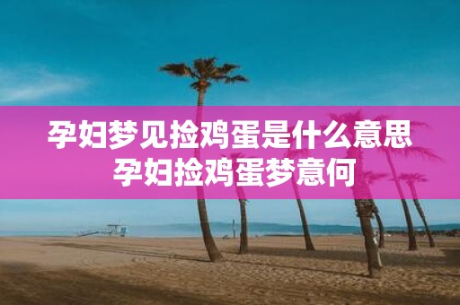 孕妇梦见捡鸡蛋是什么意思 孕妇捡鸡蛋梦意何