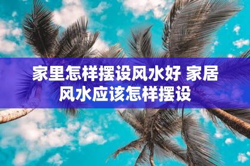 家里怎样摆设风水好 家居风水应该怎样摆设