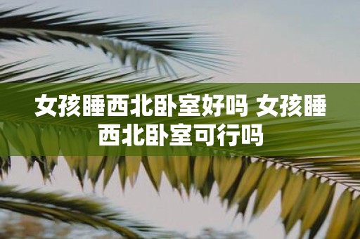 女孩睡西北卧室好吗 女孩睡西北卧室可行吗