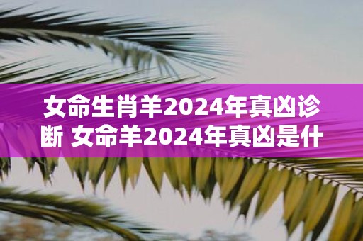 女命生肖羊2025年真凶诊断 女命羊2025年真凶是什么