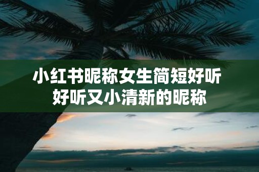 小红书昵称女生简短好听 好听又小清新的昵称