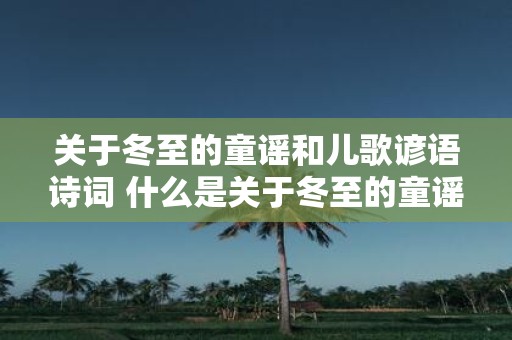 关于冬至的童谣和儿歌谚语诗词 什么是关于冬至的童谣和儿歌谚语诗词