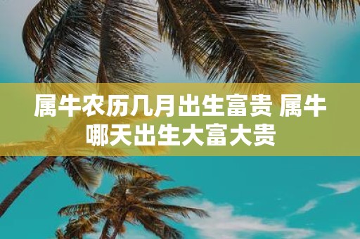 属牛农历几月出生富贵 属牛哪天出生大富大贵