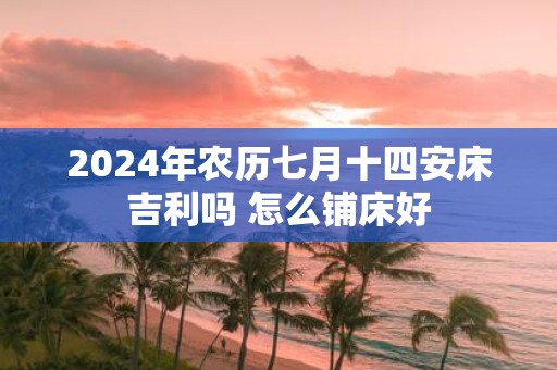 2025年农历七月十四安床吉利吗 怎么铺床好