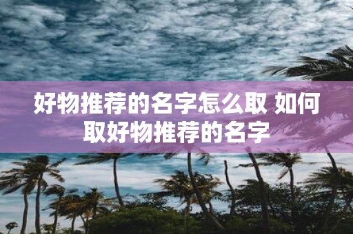 好物推荐的名字怎么取 如何取好物推荐的名字
