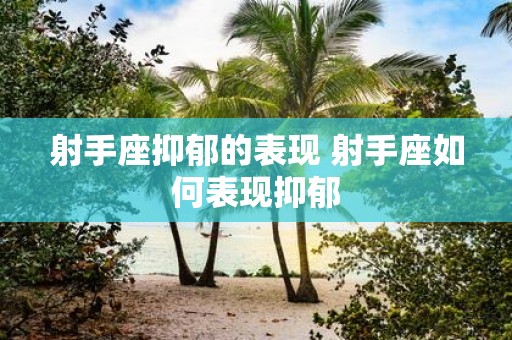 射手座抑郁的表现 射手座如何表现抑郁