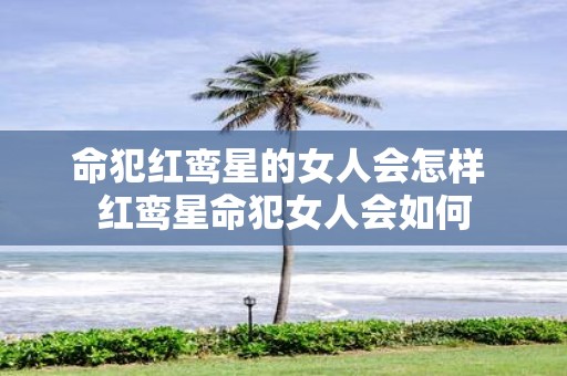 命犯红鸾星的女人会怎样 红鸾星命犯女人会如何