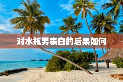 对水瓶男表白的后果如何