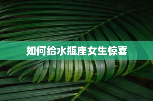 如何给水瓶座女生惊喜