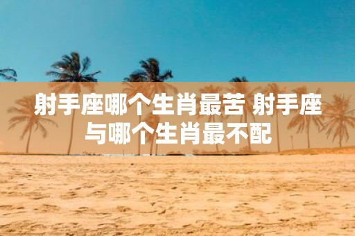 射手座哪个生肖最苦 射手座与哪个生肖最不配