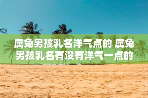 属兔男孩乳名洋气点的 属兔男孩乳名有没有洋气一点的推荐