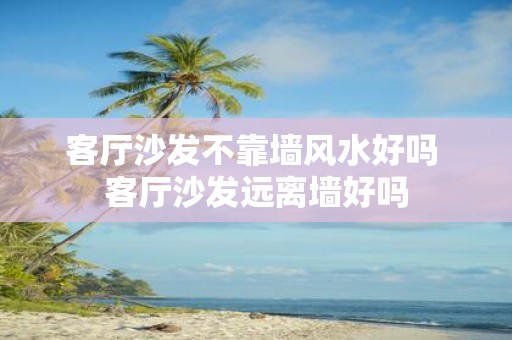 客厅沙发不靠墙风水好吗 客厅沙发远离墙好吗