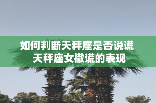 如何判断天秤座是否说谎 天秤座女撒谎的表现