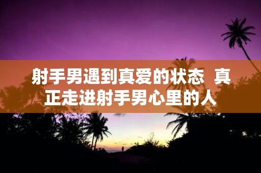 射手男遇到真爱的状态 真正走进射手男心里的人