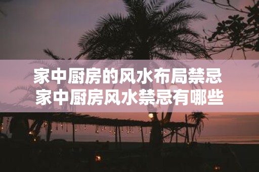 家中厨房的风水布局禁忌 家中厨房风水禁忌有哪些