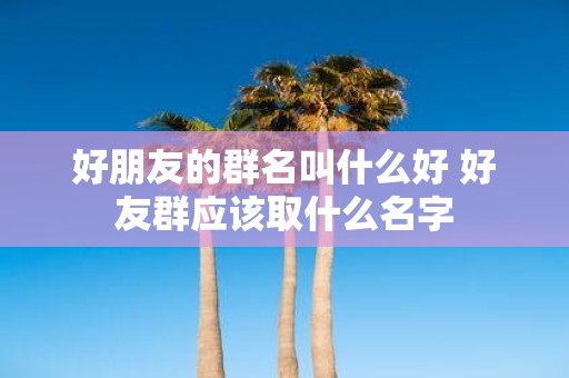 好朋友的群名叫什么好 好友群应该取什么名字