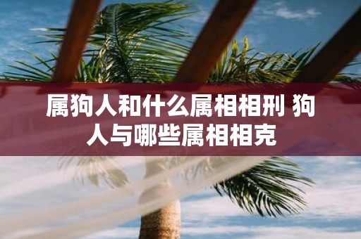 属狗人和什么属相相刑 狗人与哪些属相相克