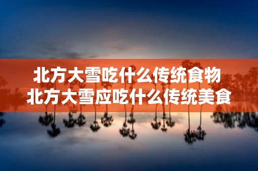 北方大雪吃什么传统食物 北方大雪应吃什么传统美食