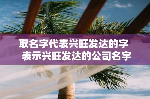 取名字代表兴旺发达的字 表示兴旺发达的公司名字
