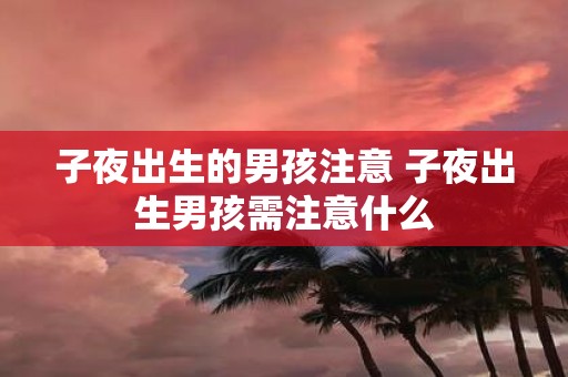 子夜出生的男孩注意 子夜出生男孩需注意什么