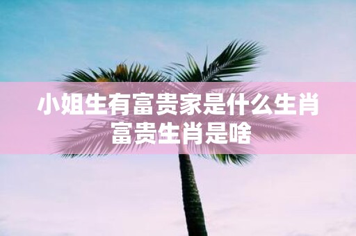 小姐生有富贵家是什么生肖 富贵生肖是啥