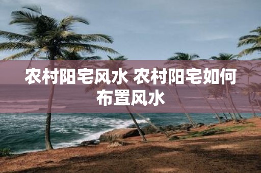 农村阳宅风水 农村阳宅如何布置风水