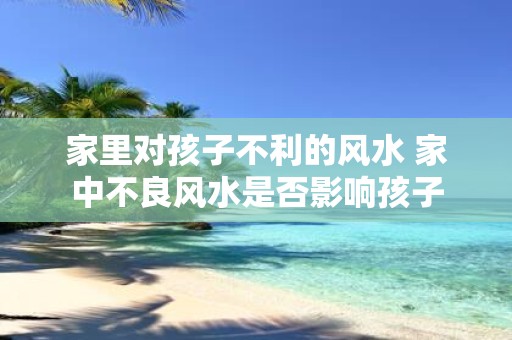 家里对孩子不利的风水 家中不良风水是否影响孩子