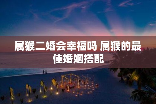 属猴二婚会幸福吗 属猴的最佳婚姻搭配