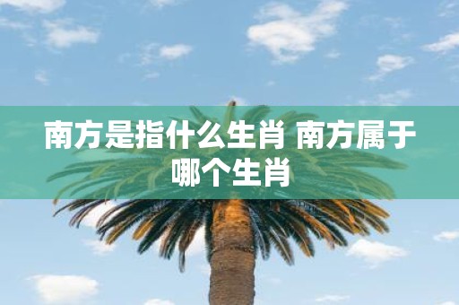 南方是指什么生肖 南方属于哪个生肖